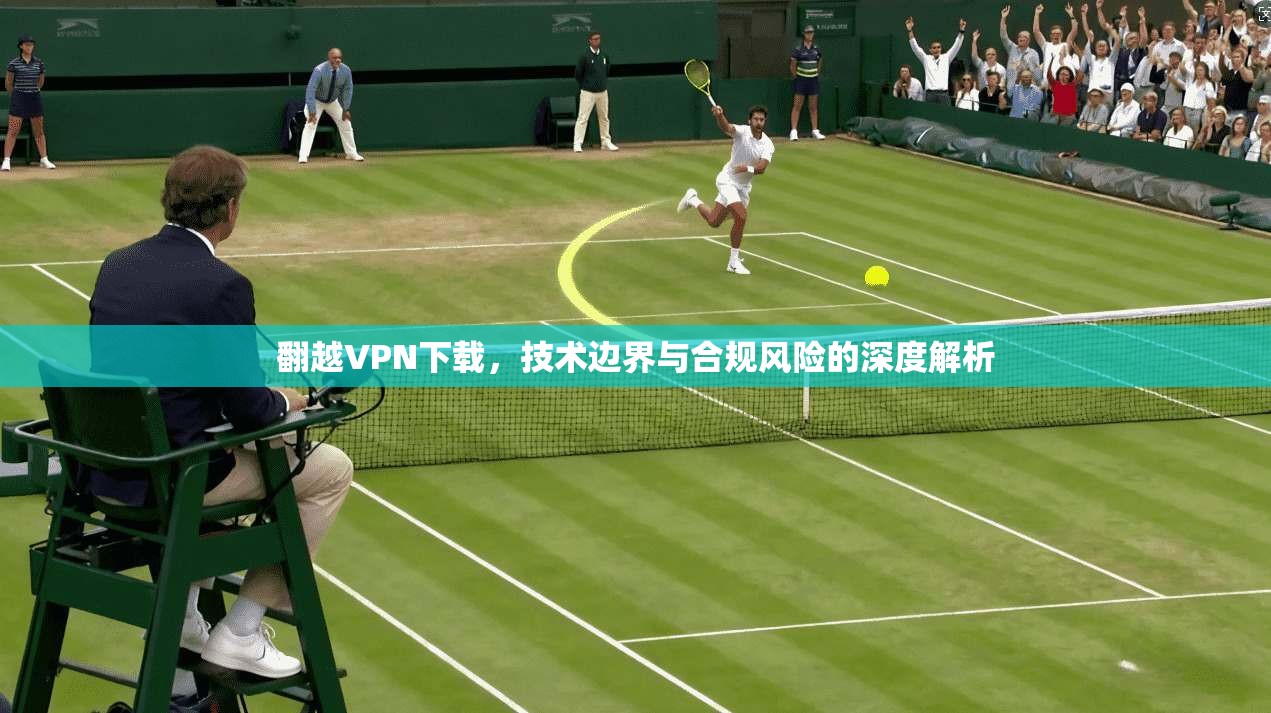 翻越VPN下载，技术边界与合规风险的深度解析