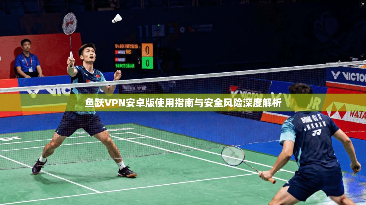 鱼跃VPN安卓版使用指南与安全风险深度解析