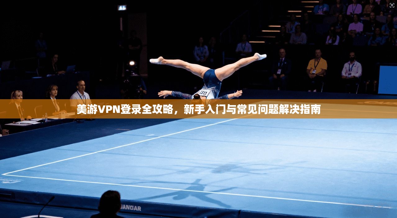 美游VPN登录全攻略，新手入门与常见问题解决指南
