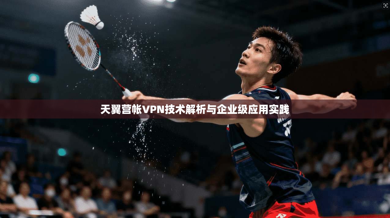 天翼营帐VPN技术解析与企业级应用实践