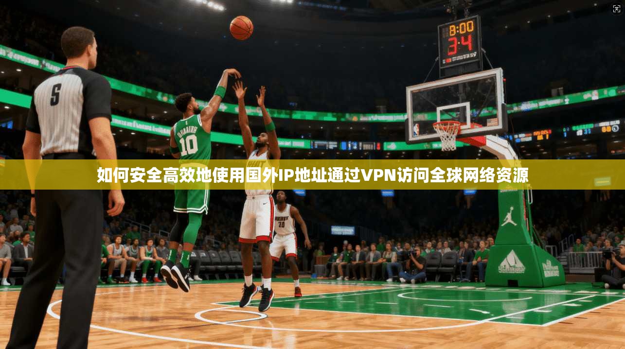 如何安全高效地使用国外IP地址通过VPN访问全球网络资源