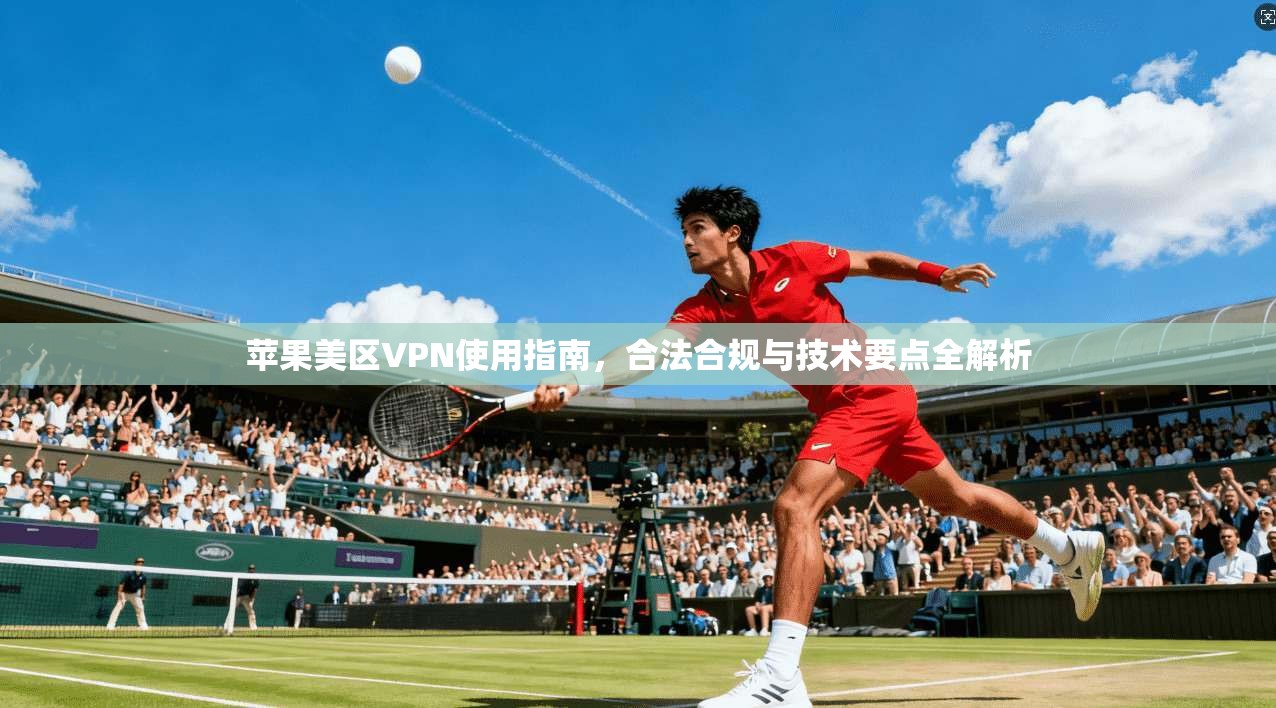 苹果美区VPN使用指南，合法合规与技术要点全解析