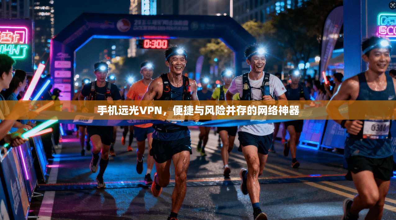 手机远光VPN，便捷与风险并存的网络神器