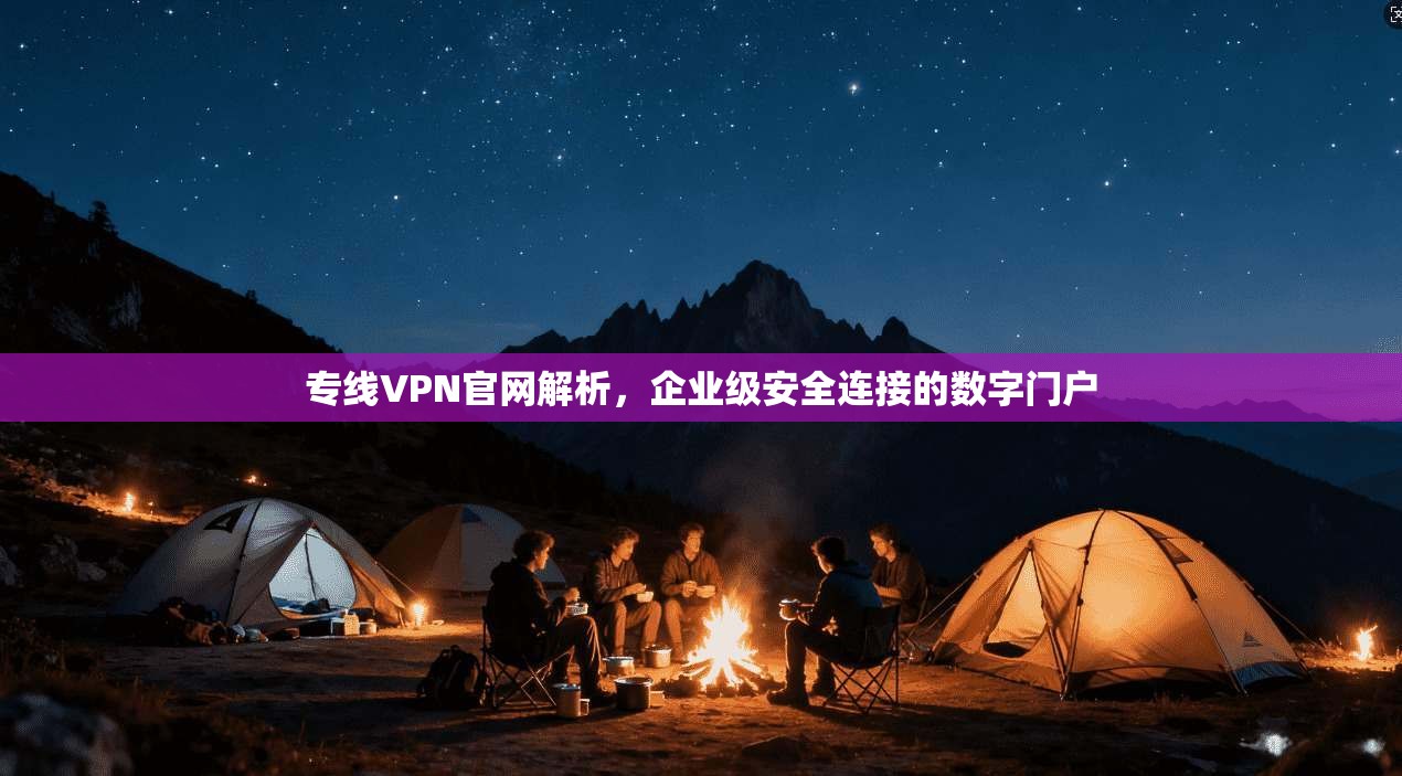 专线VPN官网解析，企业级安全连接的数字门户