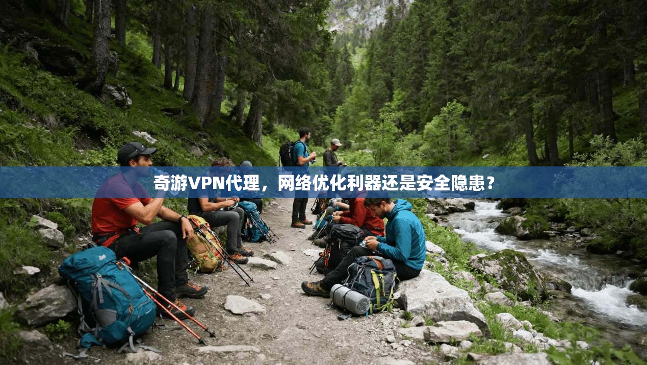 奇游VPN代理，网络优化利器还是安全隐患？