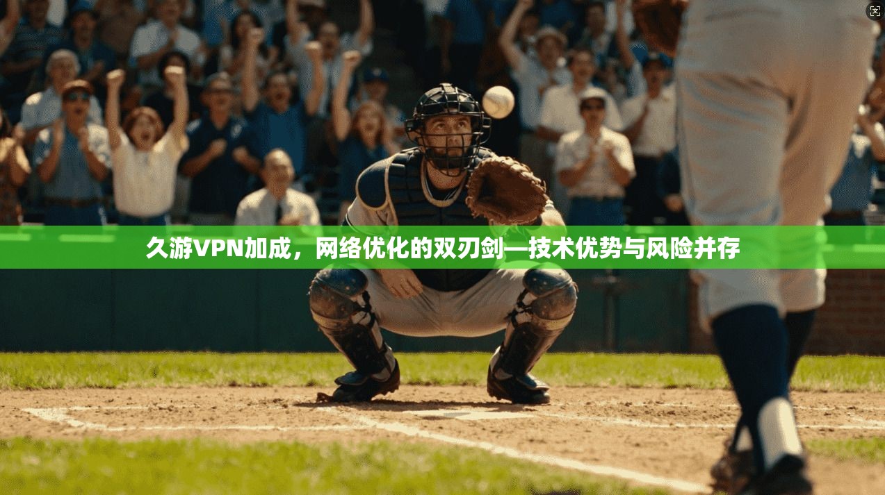 久游VPN加成，网络优化的双刃剑—技术优势与风险并存