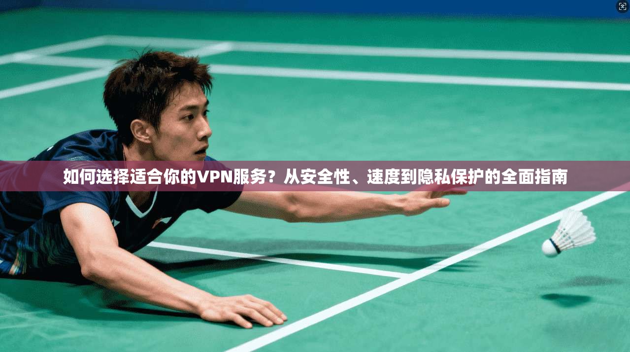 如何选择适合你的VPN服务？从安全性、速度到隐私保护的全面指南