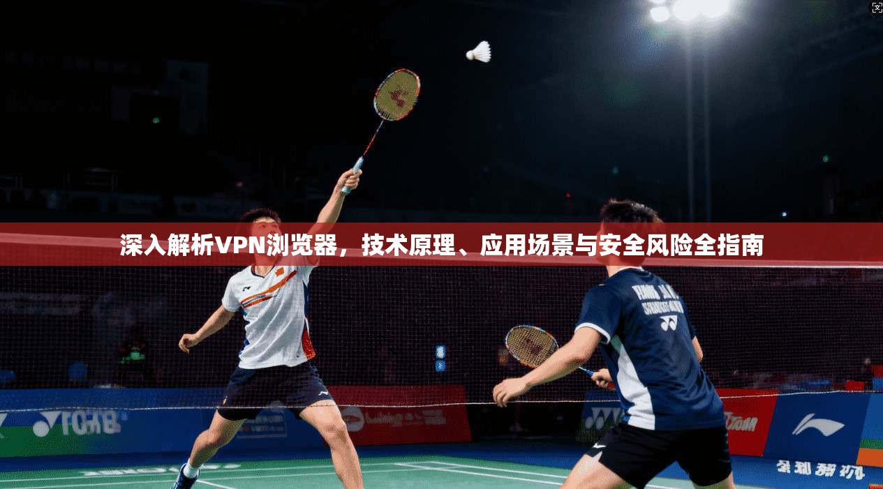 深入解析VPN浏览器，技术原理、应用场景与安全风险全指南