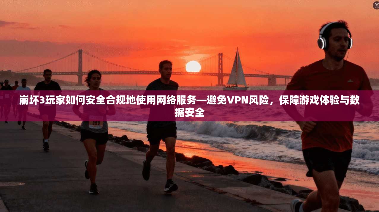 崩坏3玩家如何安全合规地使用网络服务—避免VPN风险，保障游戏体验与数据安全