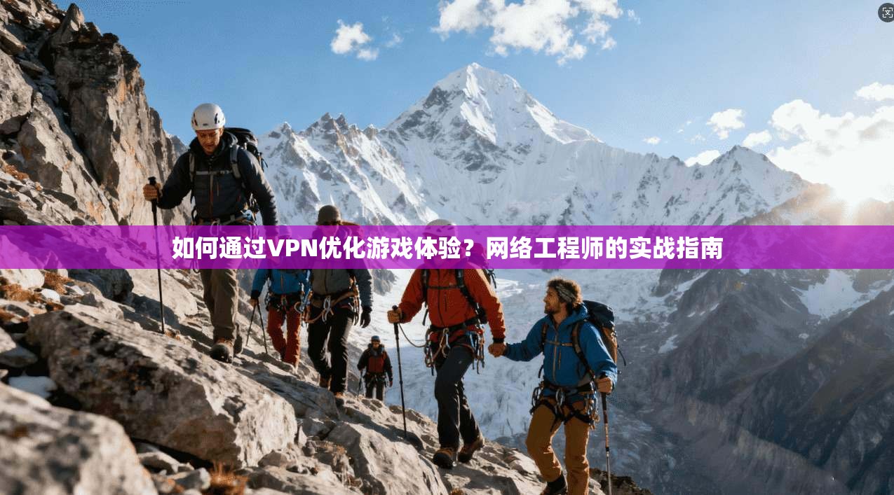 如何通过VPN优化游戏体验？网络工程师的实战指南