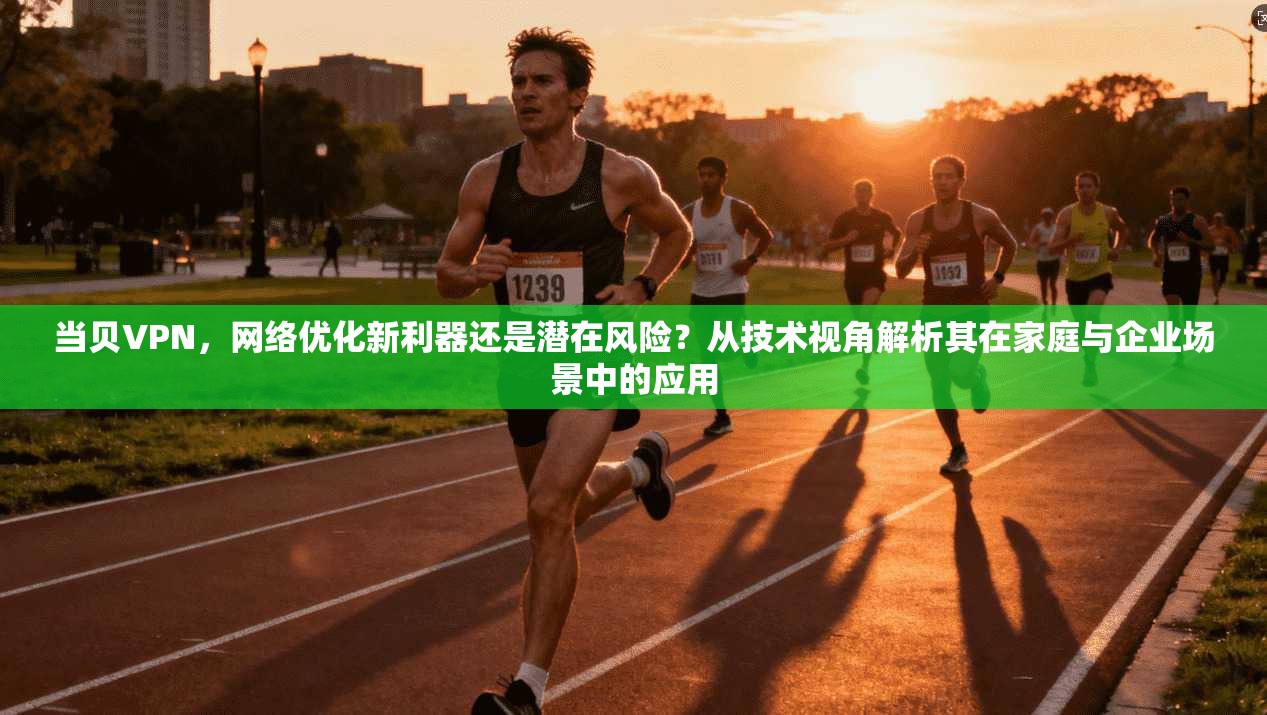 当贝VPN，网络优化新利器还是潜在风险？从技术视角解析其在家庭与企业场景中的应用