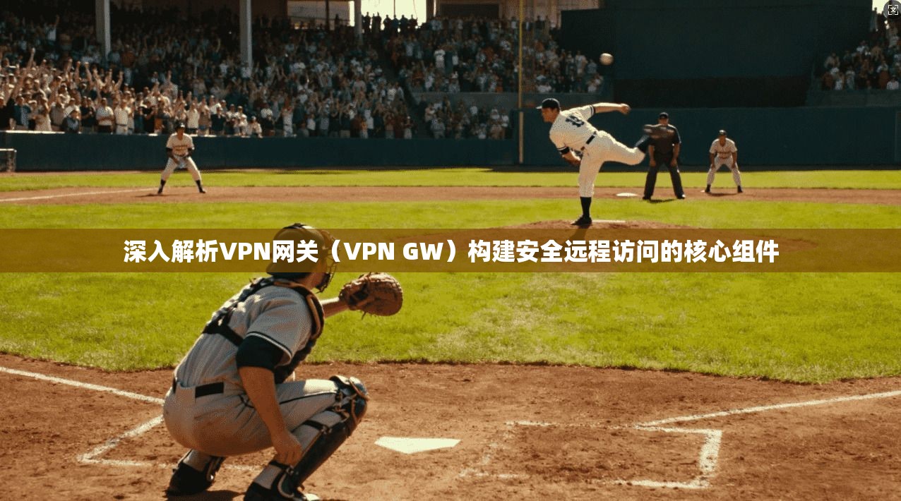 深入解析VPN网关（VPN GW）构建安全远程访问的核心组件