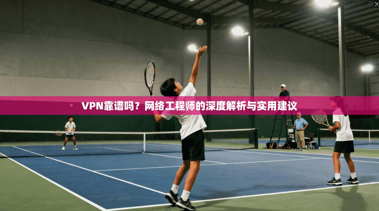 VPN靠谱吗？网络工程师的深度解析与实用建议