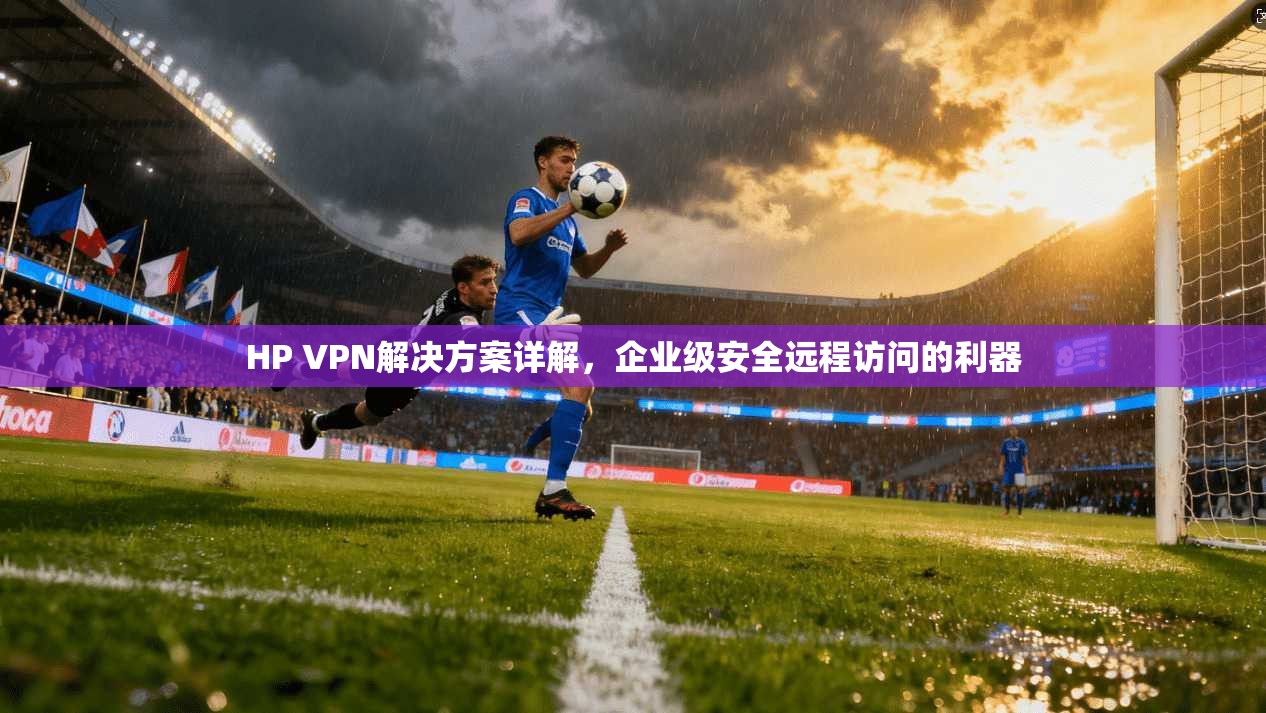 HP VPN解决方案详解，企业级安全远程访问的利器