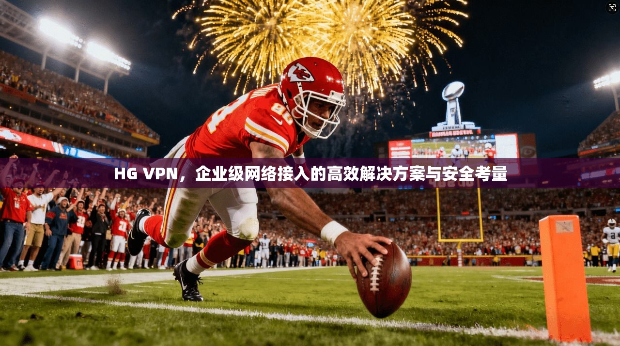 HG VPN，企业级网络接入的高效解决方案与安全考量