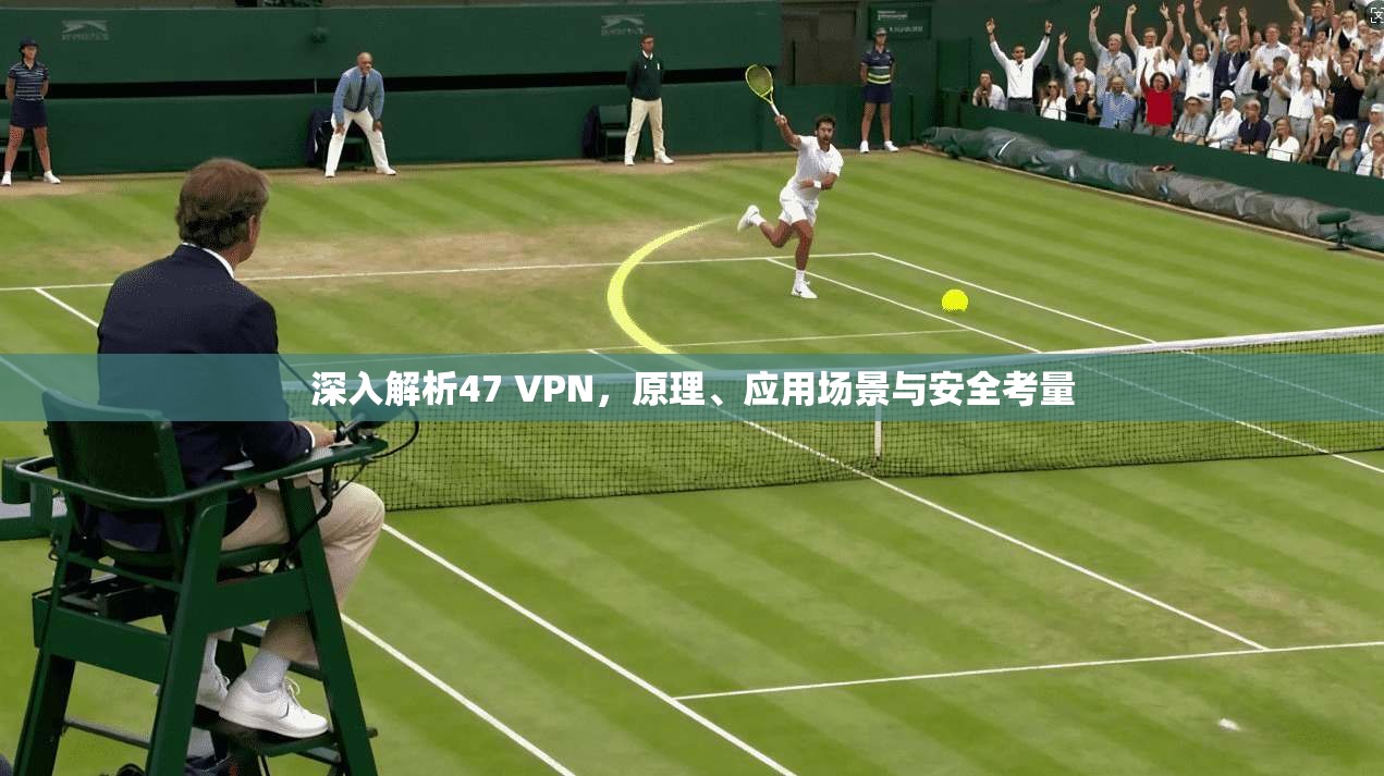 深入解析47 VPN，原理、应用场景与安全考量