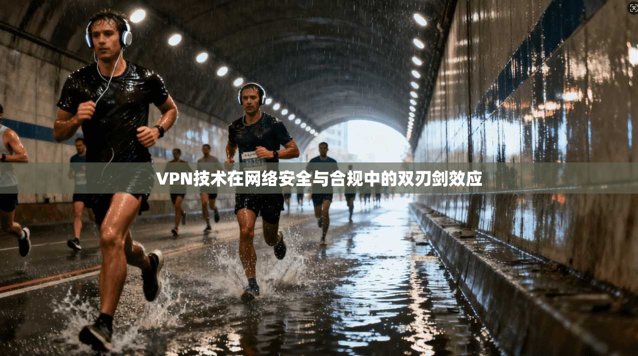 VPN技术在网络安全与合规中的双刃剑效应