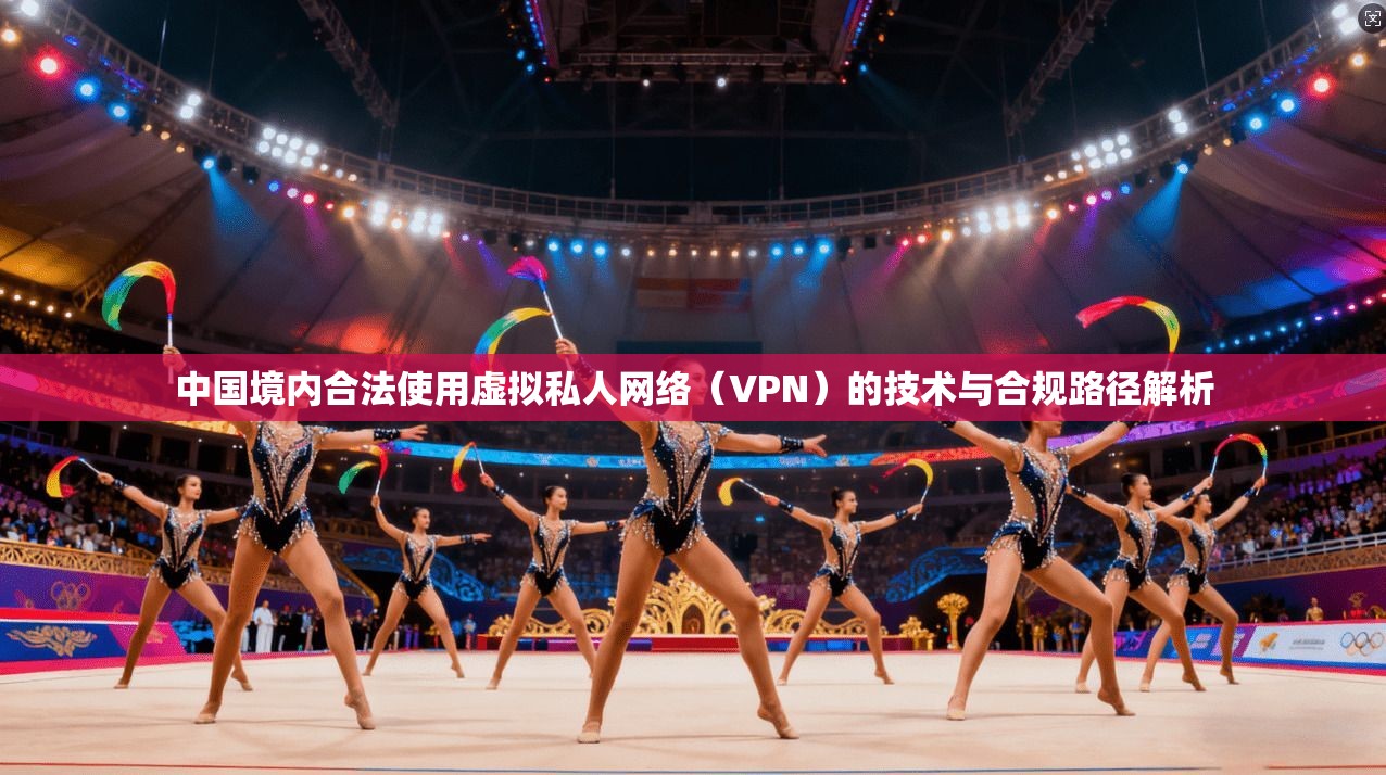 中国境内合法使用虚拟私人网络（VPN）的技术与合规路径解析