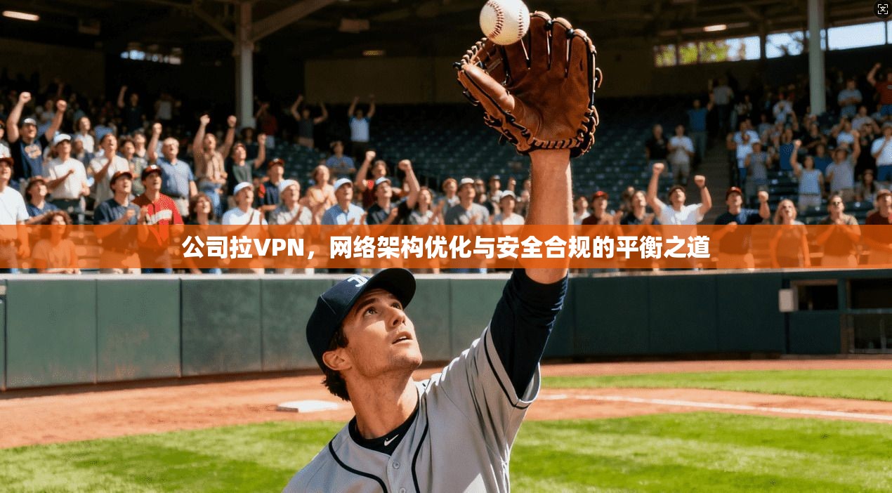 公司拉VPN，网络架构优化与安全合规的平衡之道