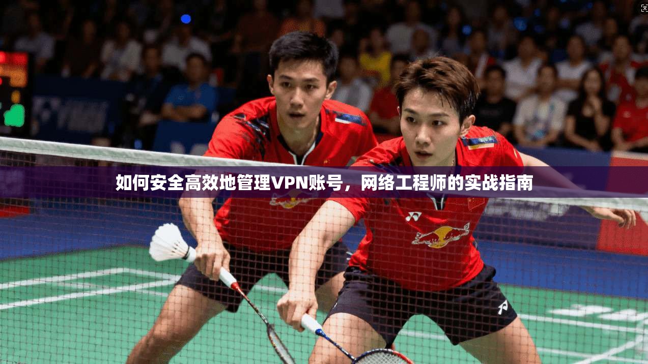 如何安全高效地管理VPN账号，网络工程师的实战指南