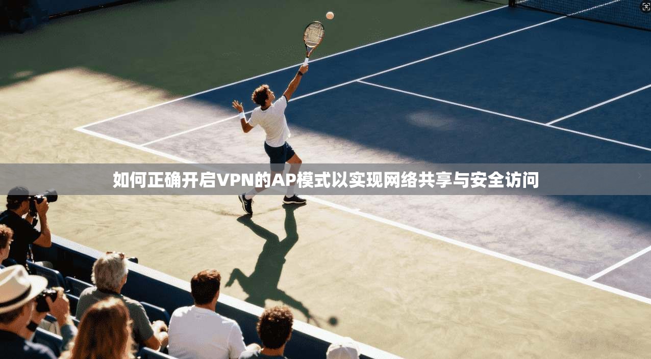 如何正确开启VPN的AP模式以实现网络共享与安全访问