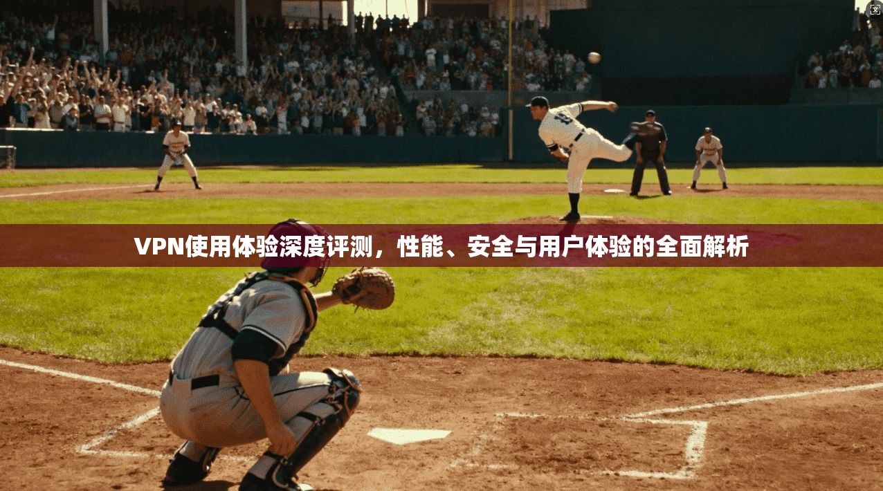 VPN使用体验深度评测，性能、安全与用户体验的全面解析