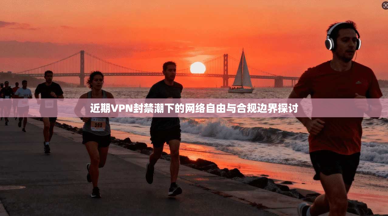 近期VPN封禁潮下的网络自由与合规边界探讨
