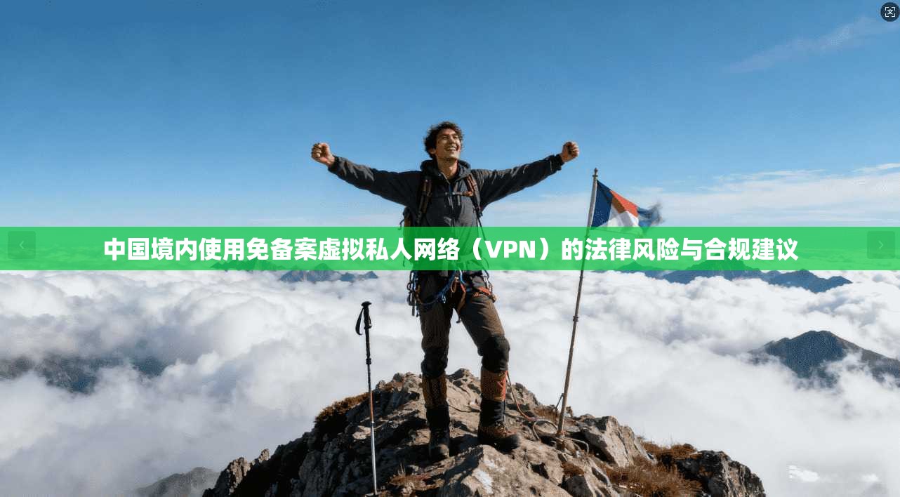 中国境内使用免备案虚拟私人网络（VPN）的法律风险与合规建议