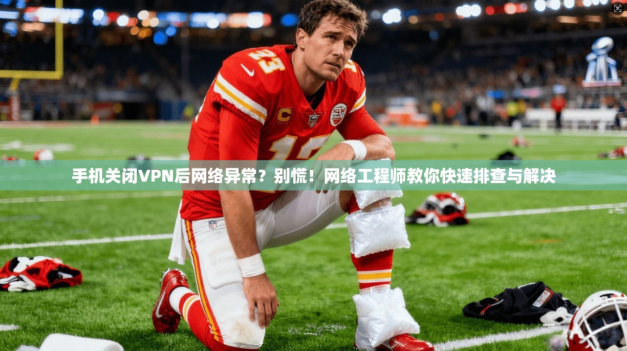 手机关闭VPN后网络异常？别慌！网络工程师教你快速排查与解决