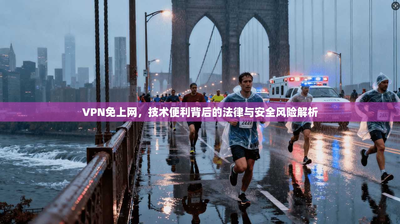 VPN免上网，技术便利背后的法律与安全风险解析