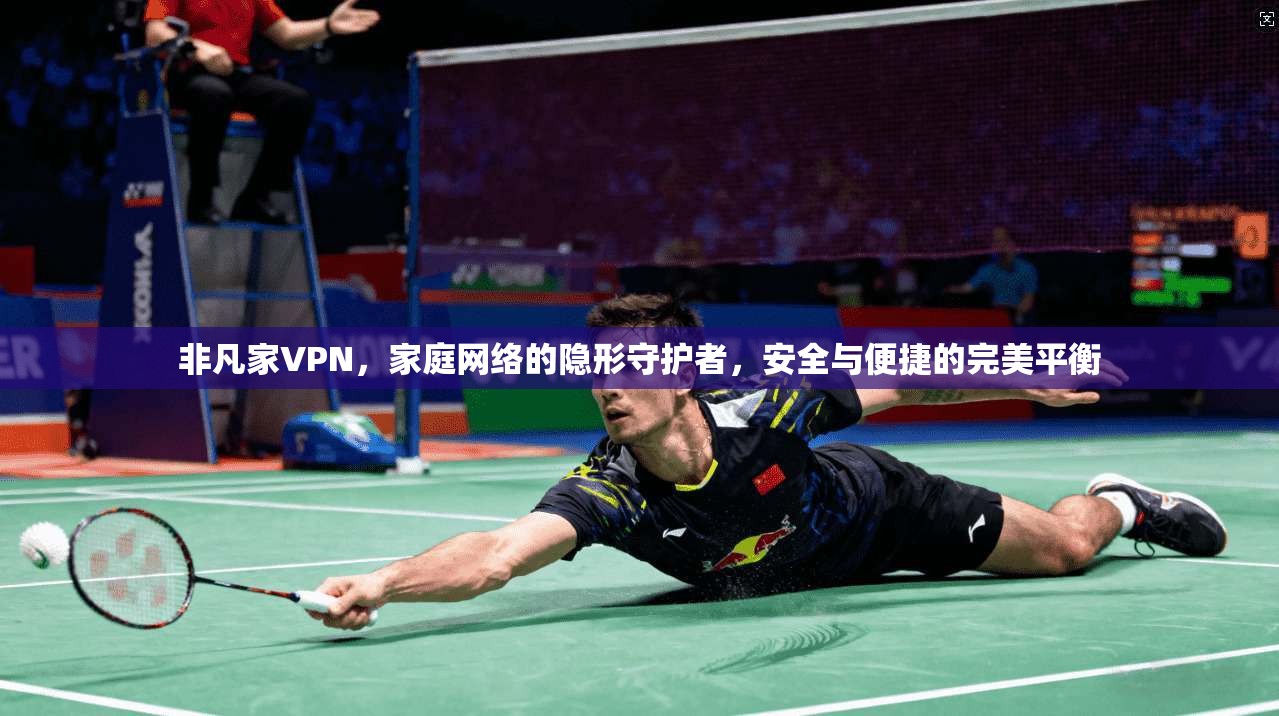 非凡家VPN，家庭网络的隐形守护者，安全与便捷的完美平衡