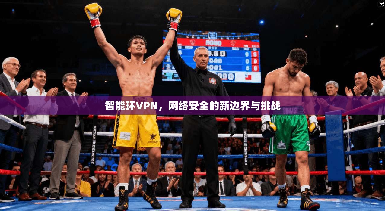 智能环VPN，网络安全的新边界与挑战