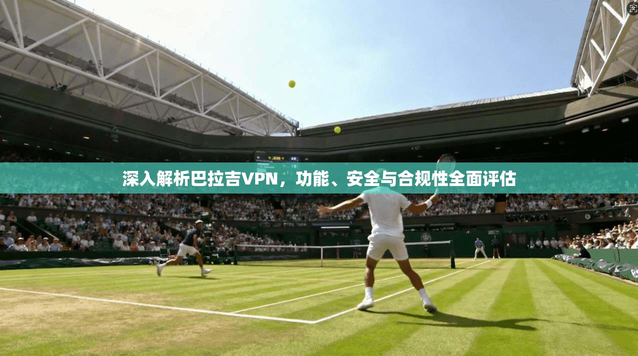 深入解析巴拉吉VPN，功能、安全与合规性全面评估