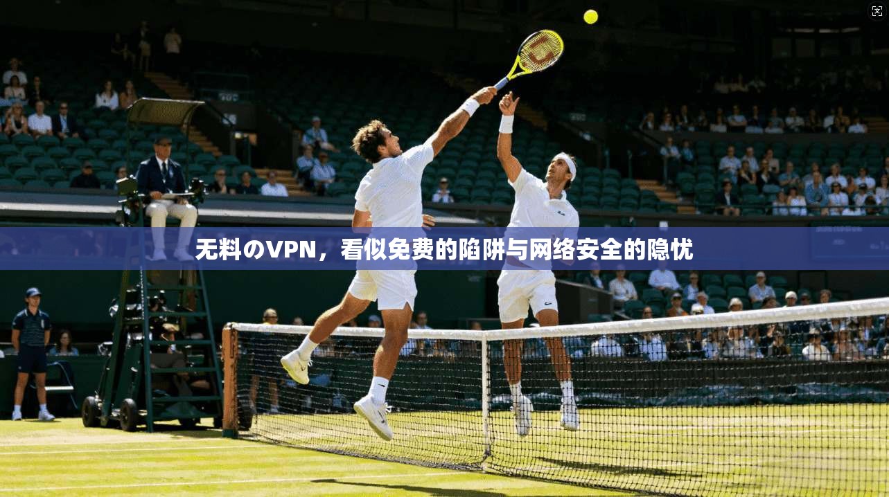 无料のVPN，看似免费的陷阱与网络安全的隐忧