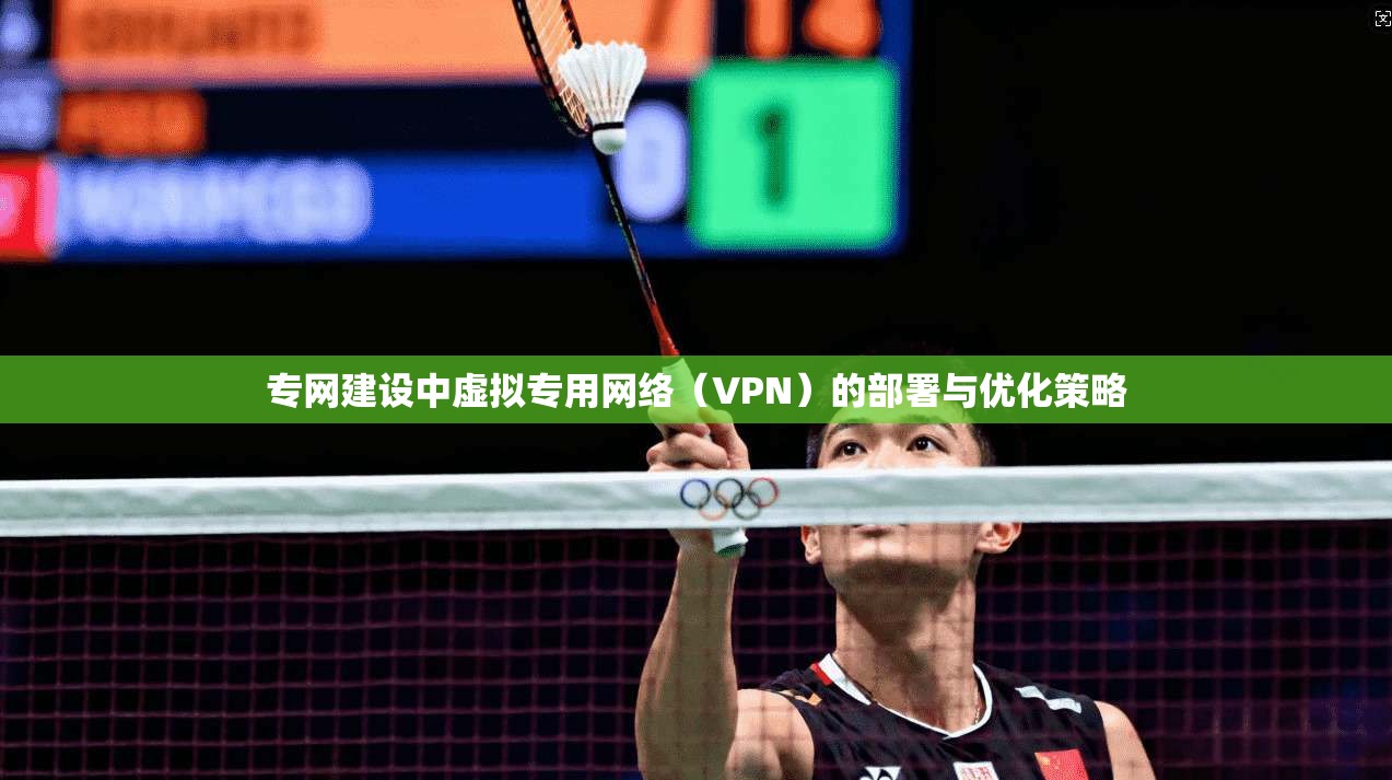 专网建设中虚拟专用网络（VPN）的部署与优化策略