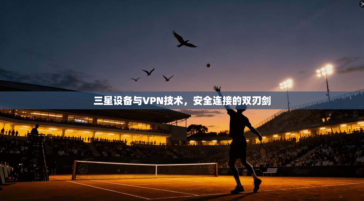 三星设备与VPN技术，安全连接的双刃剑