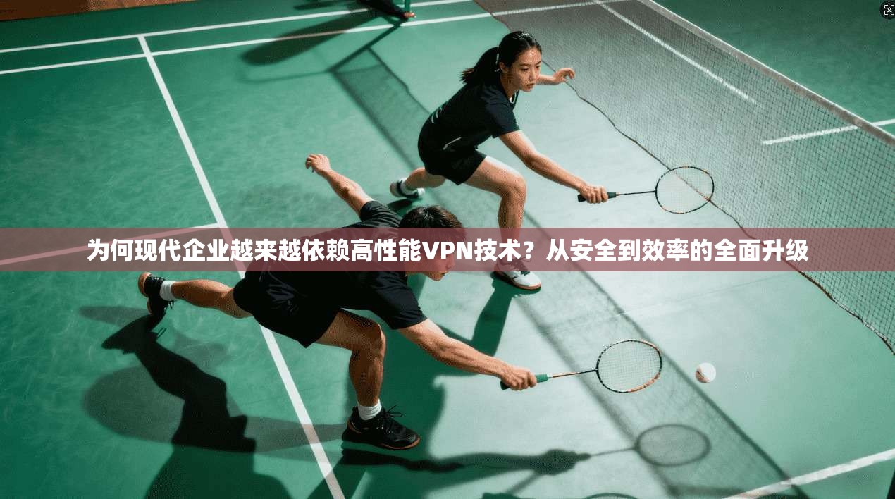 为何现代企业越来越依赖高性能VPN技术?从安全到效率的全面升级