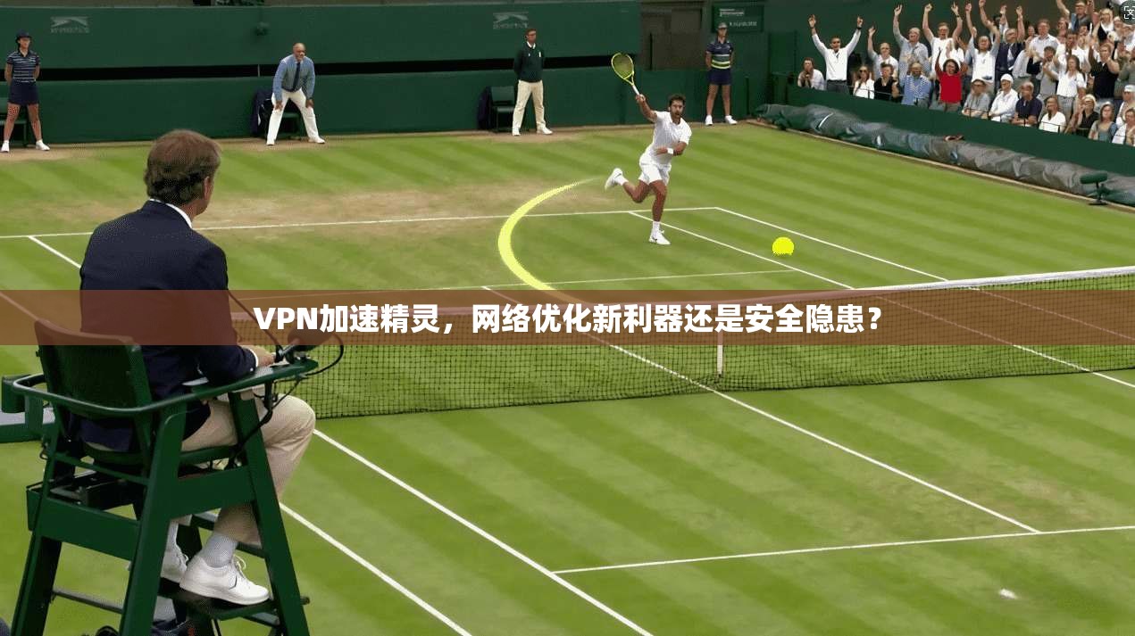 VPN加速精灵，网络优化新利器还是安全隐患？