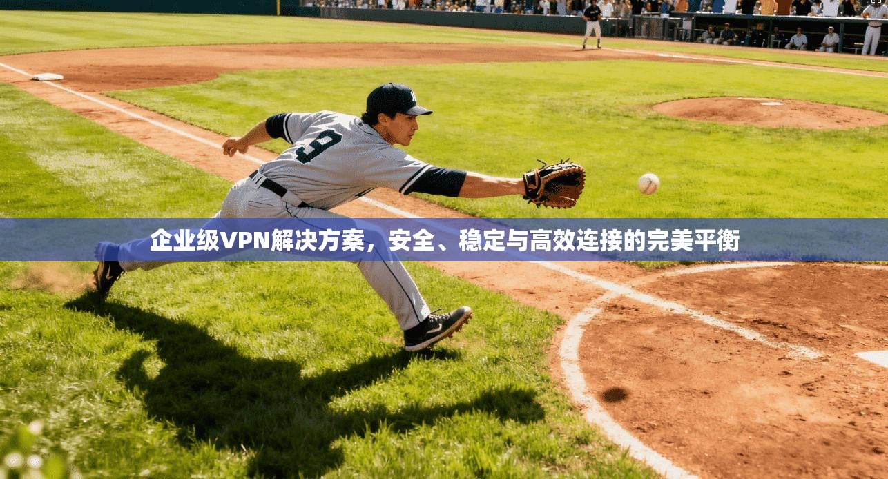企业级VPN解决方案，安全、稳定与高效连接的完美平衡