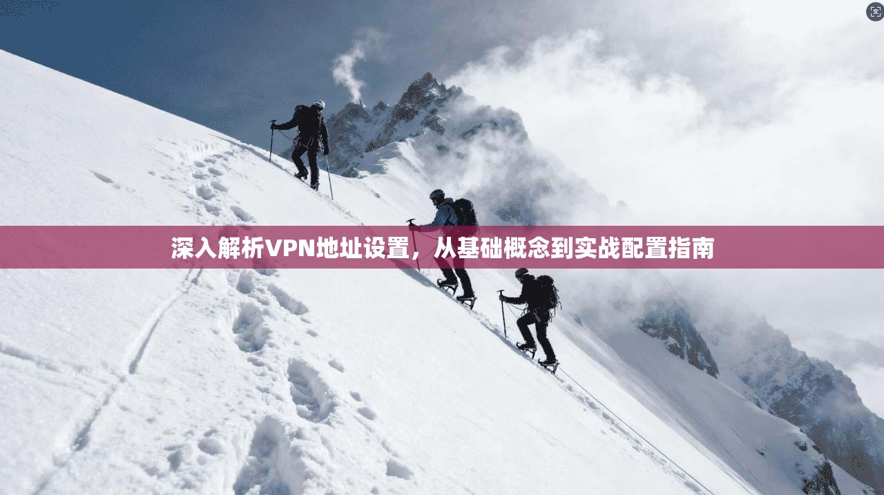 深入解析VPN地址设置，从基础概念到实战配置指南