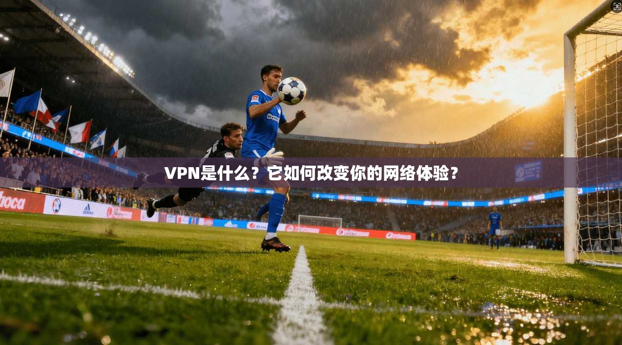 VPN是什么？它如何改变你的网络体验？