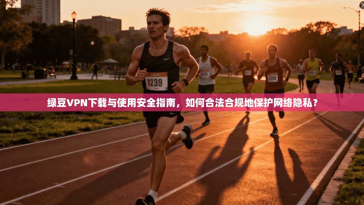绿豆VPN下载与使用安全指南，如何合法合规地保护网络隐私？