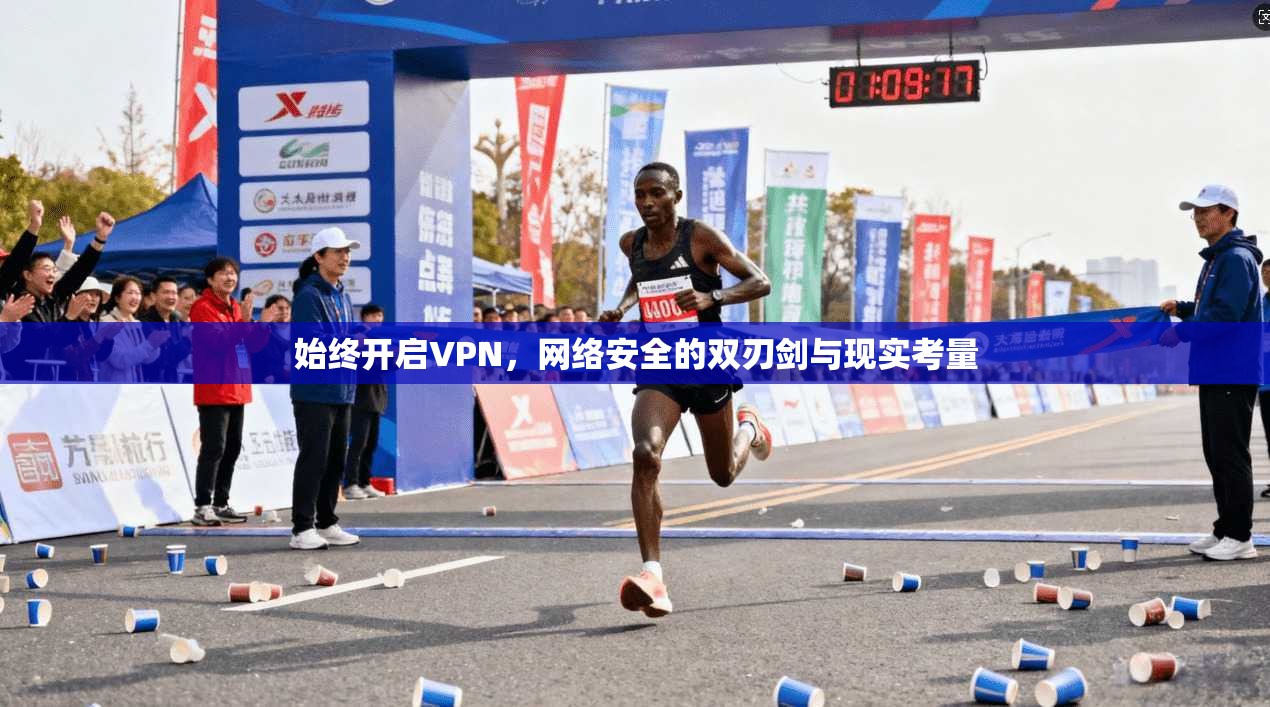 始终开启VPN,网络安全的双刃剑与现实考量