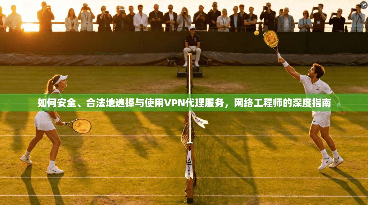 如何安全、合法地选择与使用VPN代理服务，网络工程师的深度指南