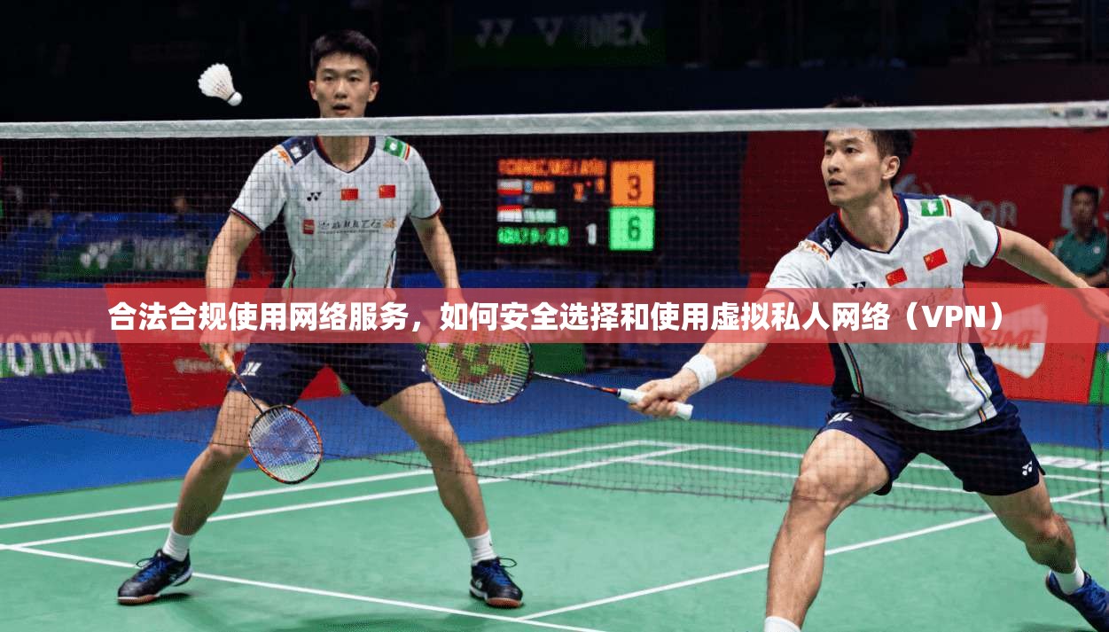 合法合规使用网络服务,如何安全选择和使用虚拟私人网络(VPN)
