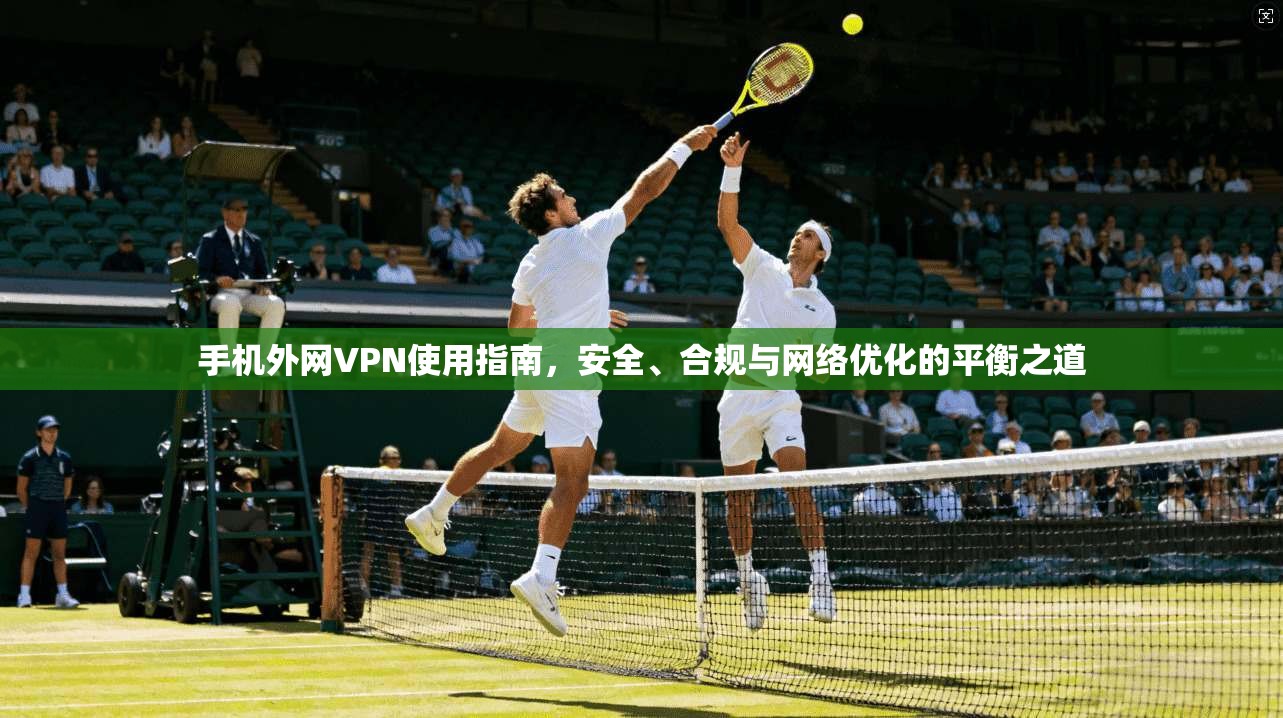 手机外网VPN使用指南，安全、合规与网络优化的平衡之道