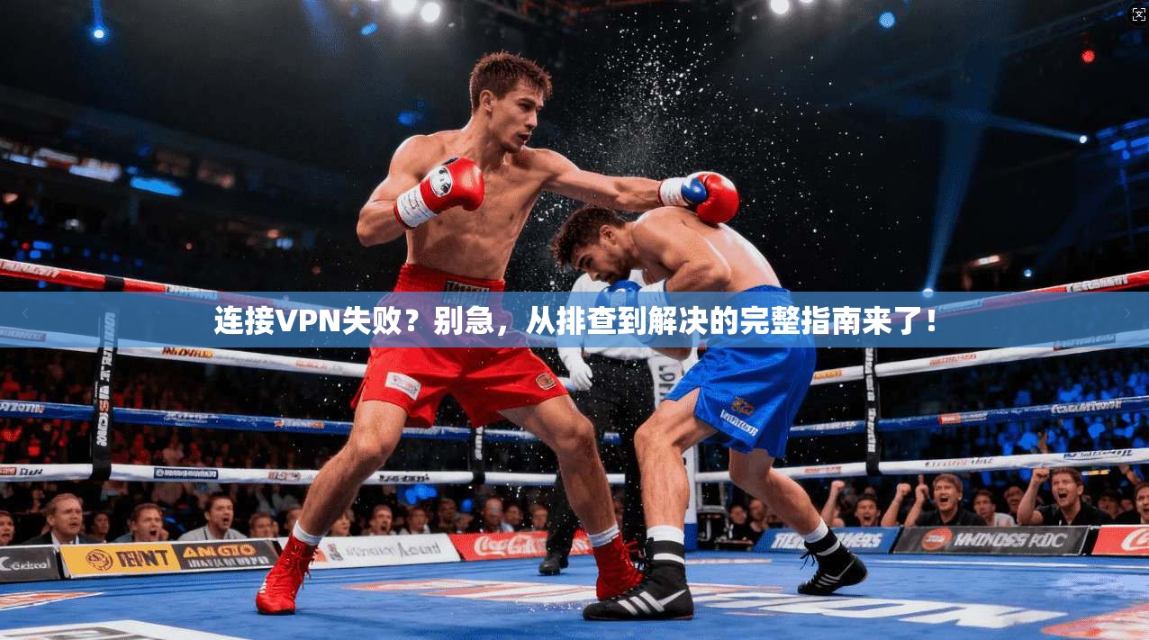 连接VPN失败？别急，从排查到解决的完整指南来了！