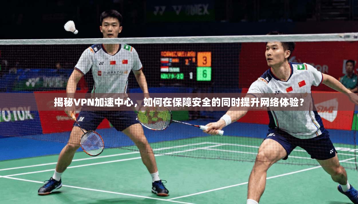 揭秘VPN加速中心，如何在保障安全的同时提升网络体验？