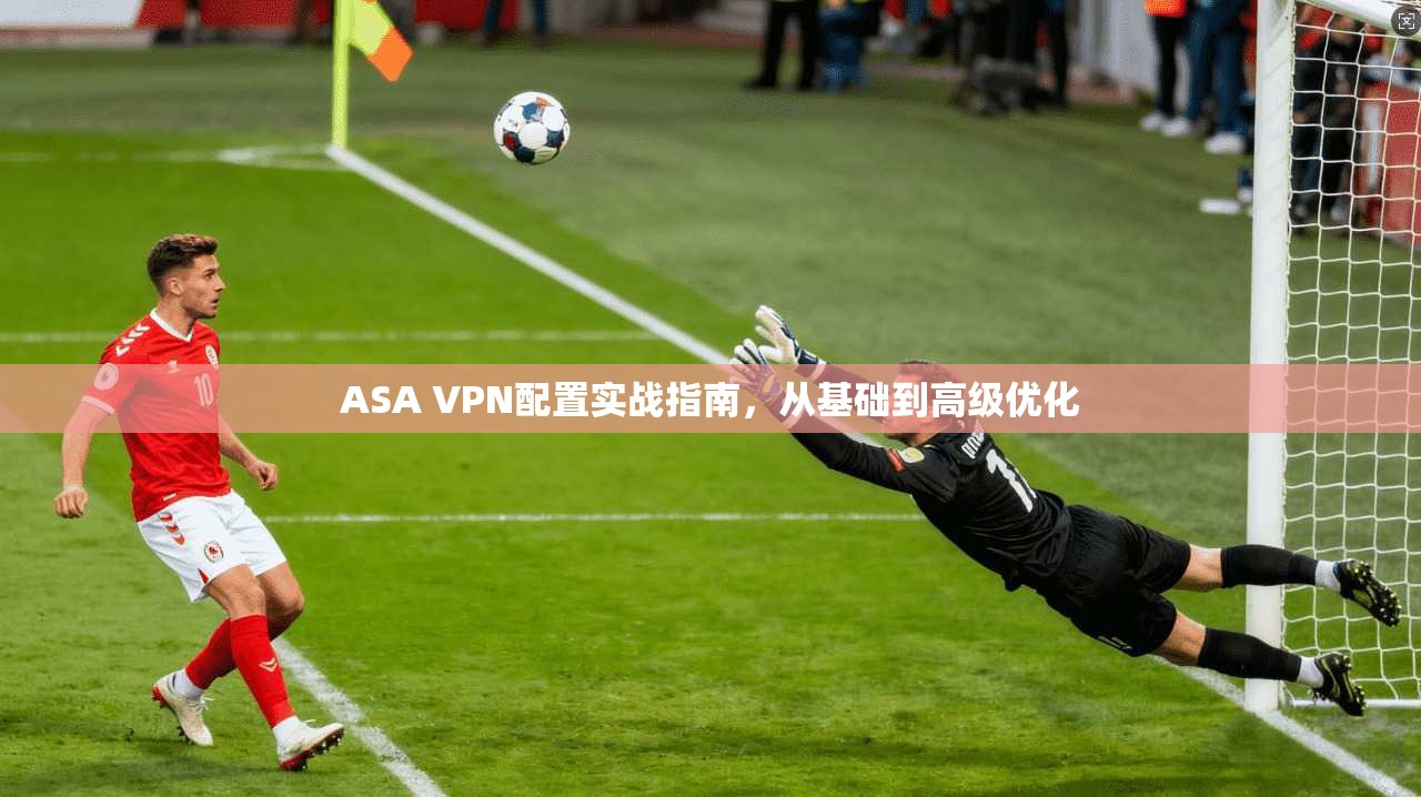 ASA VPN配置实战指南,从基础到高级优化 第1张 ASA VPN配置实战指南,从基础到高级优化 第1张