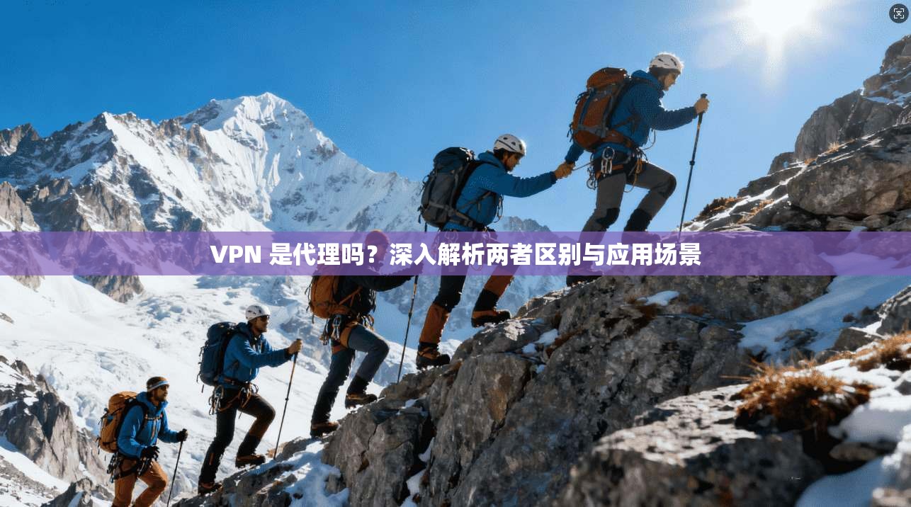 VPN 是代理吗？深入解析两者区别与应用场景  第1张